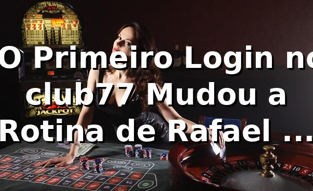 🎰 O Primeiro Login no club77 Mudou a Rotina de Rafael em São Paulo